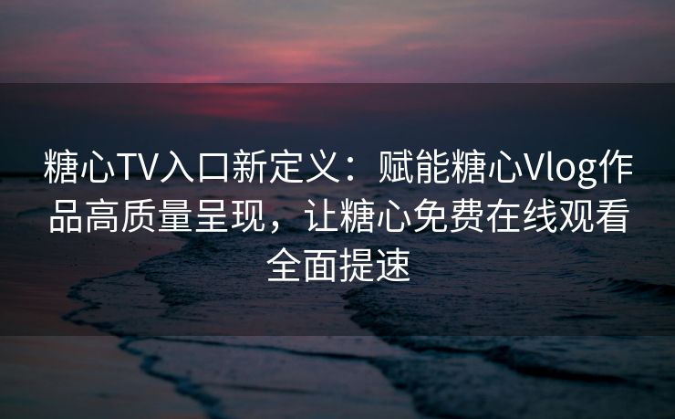糖心TV入口新定义：赋能糖心Vlog作品高质量呈现，让糖心免费在线观看全面提速