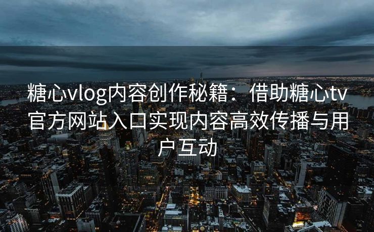 糖心vlog内容创作秘籍：借助糖心tv官方网站入口实现内容高效传播与用户互动