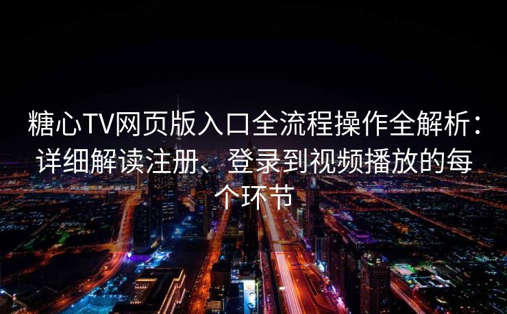 糖心TV网页版入口全流程操作全解析：详细解读注册、登录到视频播放的每个环节