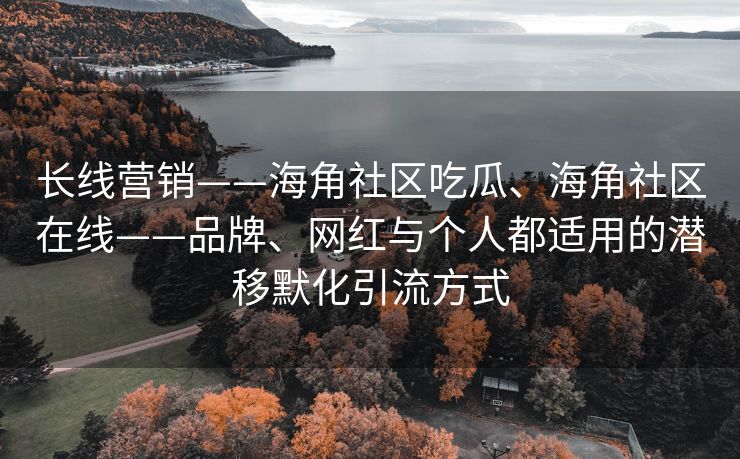 长线营销——海角社区吃瓜、海角社区在线——品牌、网红与个人都适用的潜移默化引流方式