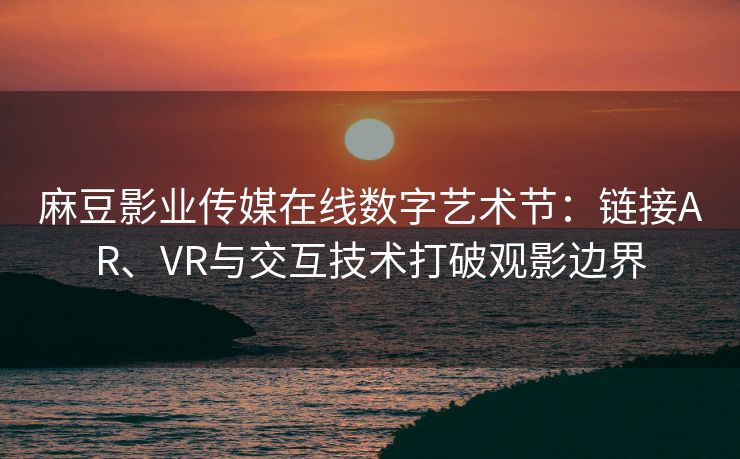 麻豆影业传媒在线数字艺术节：链接AR、VR与交互技术打破观影边界