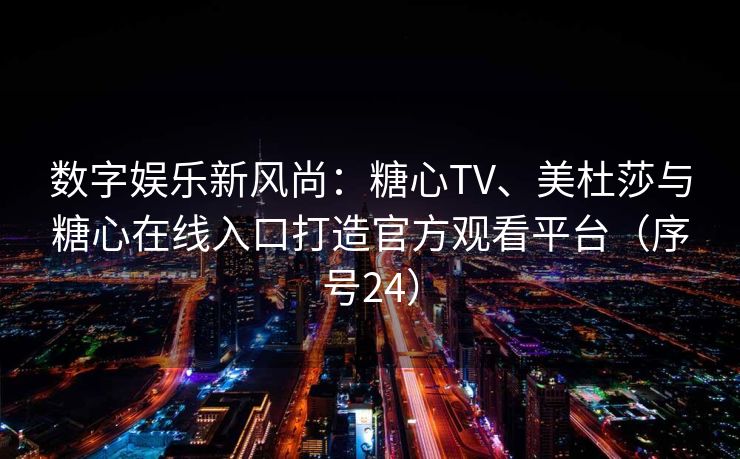 数字娱乐新风尚:糖心TV、美杜莎与糖心在线入口打造官方观看平台(序号24) 数字娱乐新风尚:糖心TV、美杜莎与糖心在线入口打造官方观看平台(序号24)