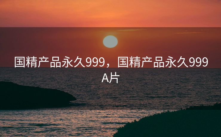 国精产品永久999，国精产品永久999A片