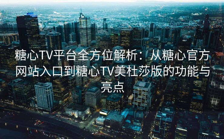 糖心TV平台全方位解析：从糖心官方网站入口到糖心TV美杜莎版的功能与亮点