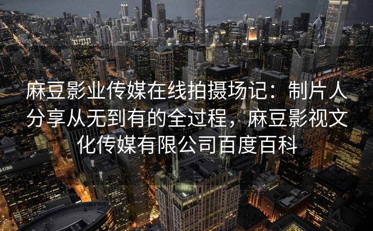 麻豆影业传媒在线拍摄场记:制片人分享从无到有的全过程,麻豆影视文化传媒有限公司百度百科 麻豆影业传媒在线拍摄场记:制片人分享从无到有的全过程,麻豆影视文化传媒有限公司百度百科