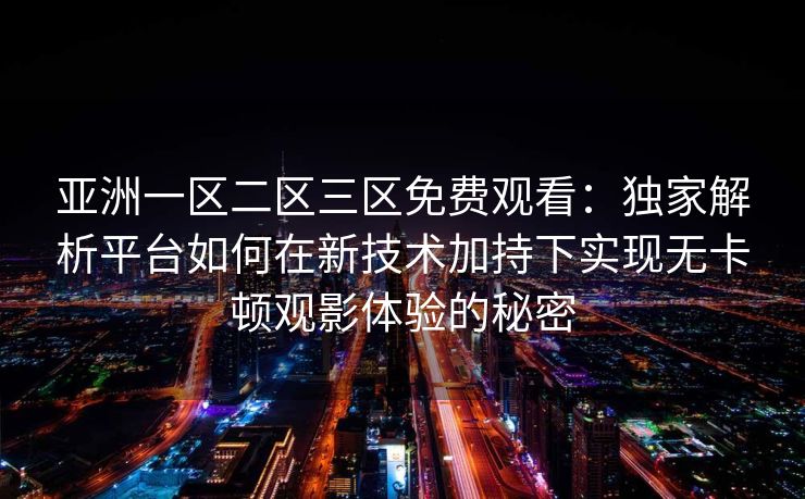 亚洲一区二区三区免费观看：独家解析平台如何在新技术加持下实现无卡顿观影体验的秘密
