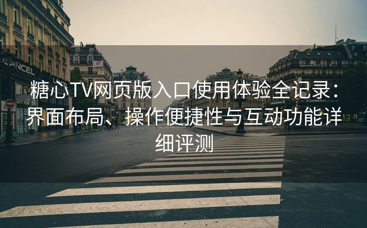 糖心TV网页版入口使用体验全记录：界面布局、操作便捷性与互动功能详细评测