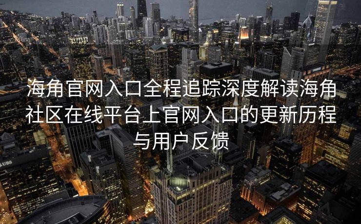 海角官网入口全程追踪深度解读海角社区在线平台上官网入口的更新历程与用户反馈