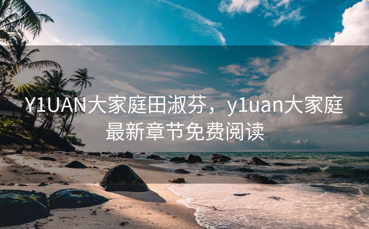 Y1UAN大家庭田淑芬,y1uan大家庭最新章节免费阅读 Y1UAN大家庭田淑芬,y1uan大家庭最新章节免费阅读