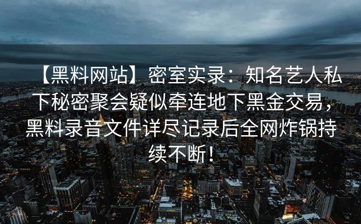 【黑料网站】密室实录：知名艺人私下秘密聚会疑似牵连地下黑金交易，黑料录音文件详尽记录后全网炸锅持续不断！