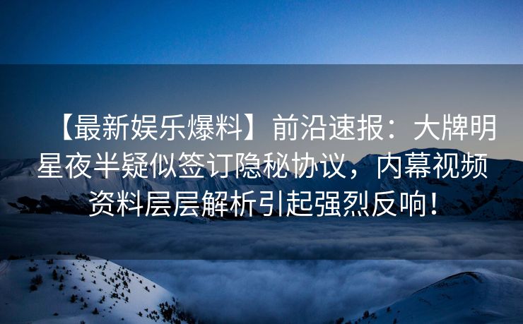【最新娱乐爆料】前沿速报:大牌明星夜半疑似签订隐秘协议,内幕视频资料层层解析引起强烈反响! 【最新娱乐爆料】前沿速报:大牌明星夜半疑似签订隐秘协议,内幕视频资料层层解析引起强烈反响!