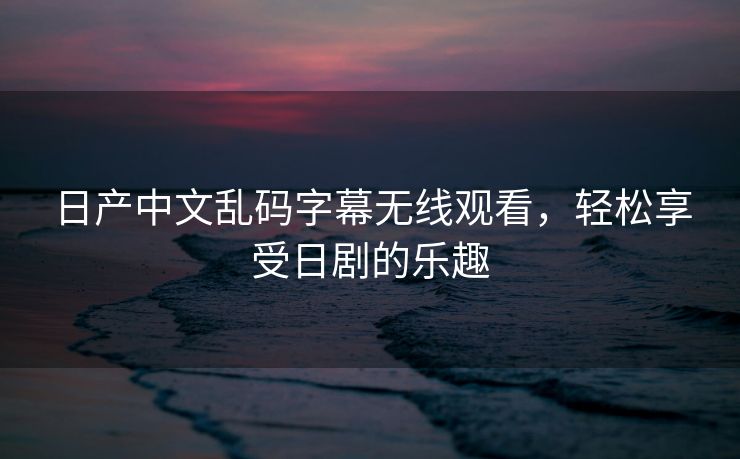 日产中文乱码字幕无线观看，轻松享受日剧的乐趣