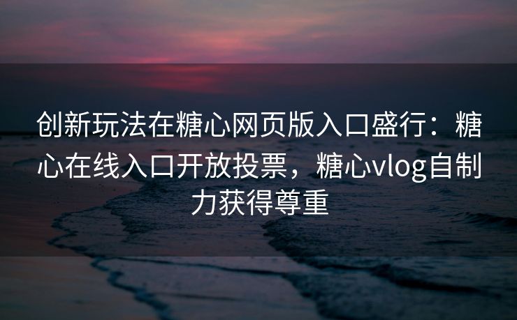 创新玩法在糖心网页版入口盛行：糖心在线入口开放投票，糖心vlog自制力获得尊重