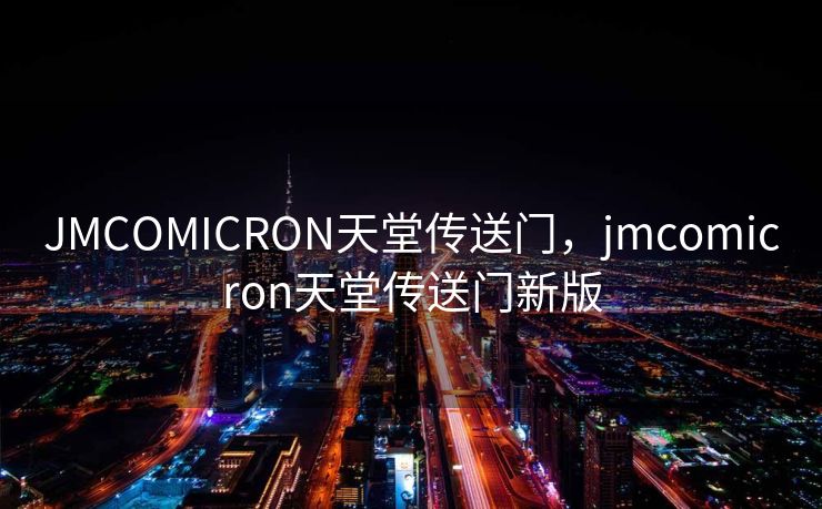 JMCOMICRON天堂传送门，jmcomicron天堂传送门新版