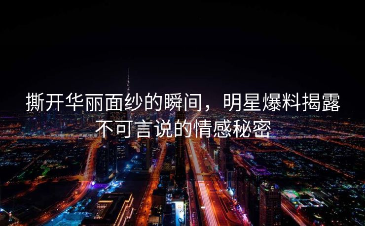 撕开华丽面纱的瞬间，明星爆料揭露不可言说的情感秘密