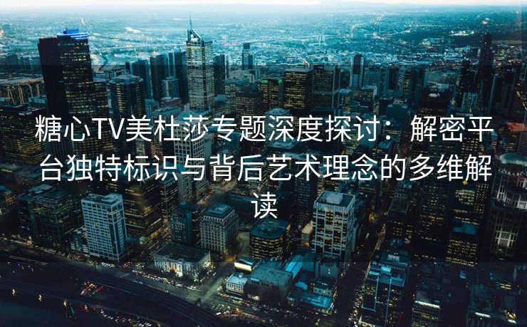 糖心TV美杜莎专题深度探讨：解密平台独特标识与背后艺术理念的多维解读