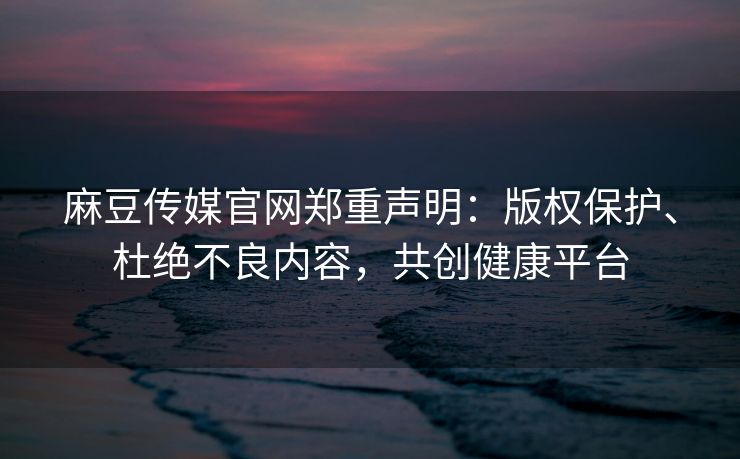 麻豆传媒官网郑重声明：版权保护、杜绝不良内容，共创健康平台