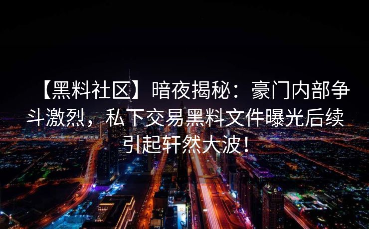 【黑料社区】暗夜揭秘：豪门内部争斗激烈，私下交易黑料文件曝光后续引起轩然大波！