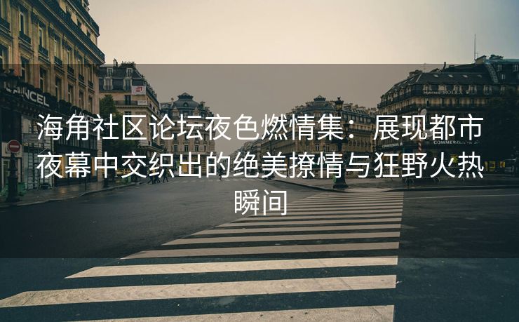 海角社区论坛夜色燃情集:展现都市夜幕中交织出的绝美撩情与狂野火热瞬间 海角社区论坛夜色燃情集:展现都市夜幕中交织出的绝美撩情与狂野火热瞬间