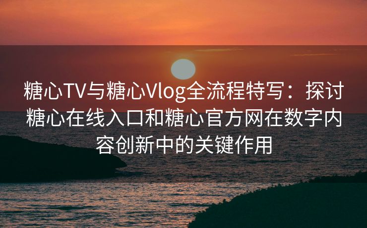 糖心TV与糖心Vlog全流程特写：探讨糖心在线入口和糖心官方网在数字内容创新中的关键作用