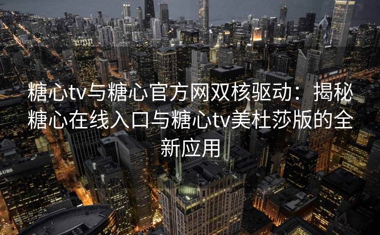 糖心tv与糖心官方网双核驱动：揭秘糖心在线入口与糖心tv美杜莎版的全新应用