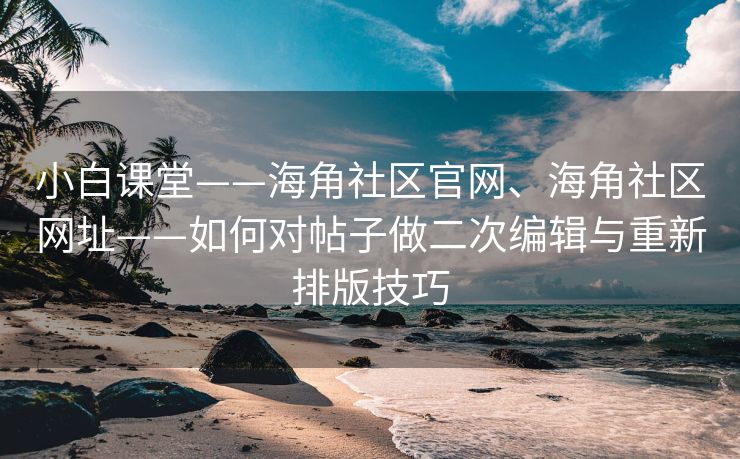 小白课堂——海角社区官网、海角社区网址——如何对帖子做二次编辑与重新排版技巧