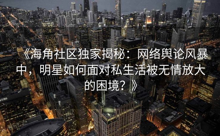 《海角社区独家揭秘：网络舆论风暴中，明星如何面对私生活被无情放大的困境？》