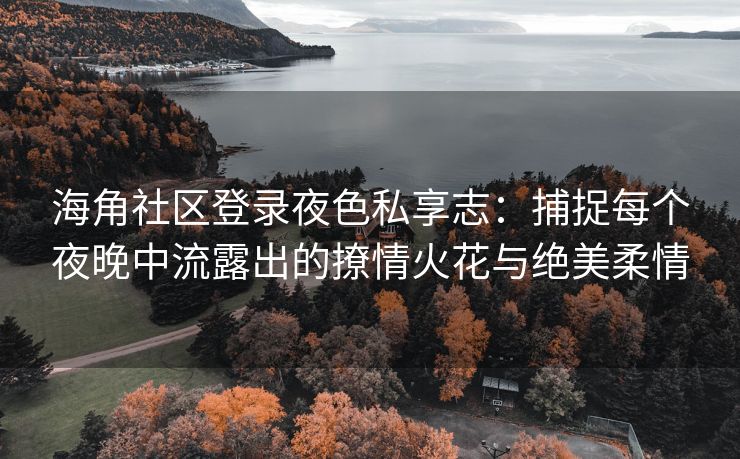 海角社区登录夜色私享志：捕捉每个夜晚中流露出的撩情火花与绝美柔情